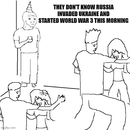 WW3 is imminent! | THEY DON'T KNOW RUSSIA INVADED UKRAINE AND STARTED WORLD WAR 3 THIS MORNING | image tagged in they don't know,ww3,memes,scary,russia,ukraine | made w/ Imgflip meme maker