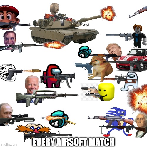 epic meme battle | EVERY AIRSOFT MATCH | image tagged in memes,blank transparent square,funny memes | made w/ Imgflip meme maker