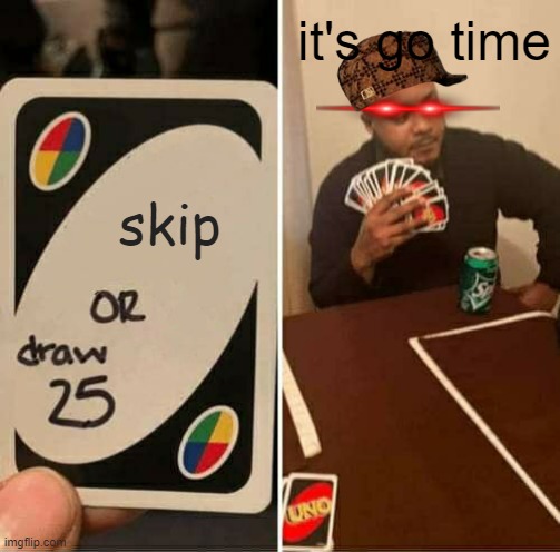 UNO Draw 25 Cards Meme | it's go time; skip | image tagged in memes,uno draw 25 cards | made w/ Imgflip meme maker