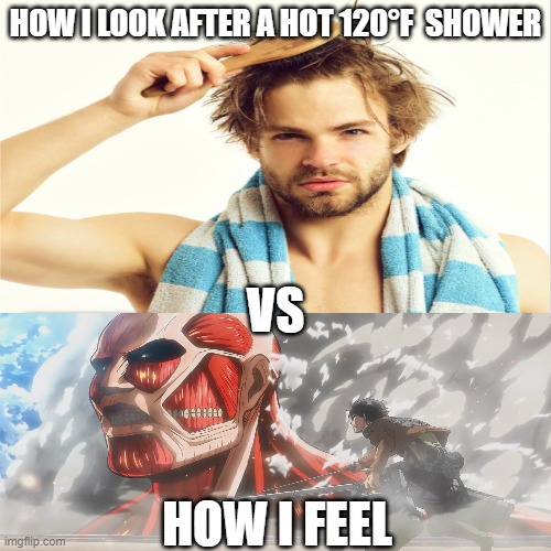 memes of anime | HOW I LOOK AFTER A HOT 120°F  SHOWER; VS; HOW I FEEL | image tagged in attack on titan | made w/ Imgflip meme maker