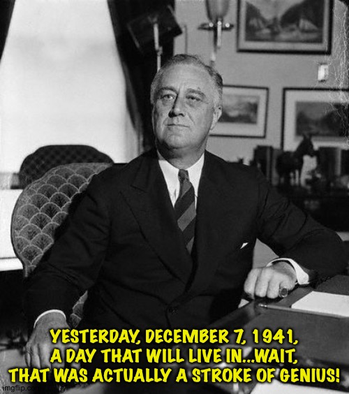 What if FDR had said this? | YESTERDAY, DECEMBER 7, 1941, A DAY THAT WILL LIVE IN...WAIT, THAT WAS ACTUALLY A STROKE OF GENIUS! | image tagged in fdr | made w/ Imgflip meme maker