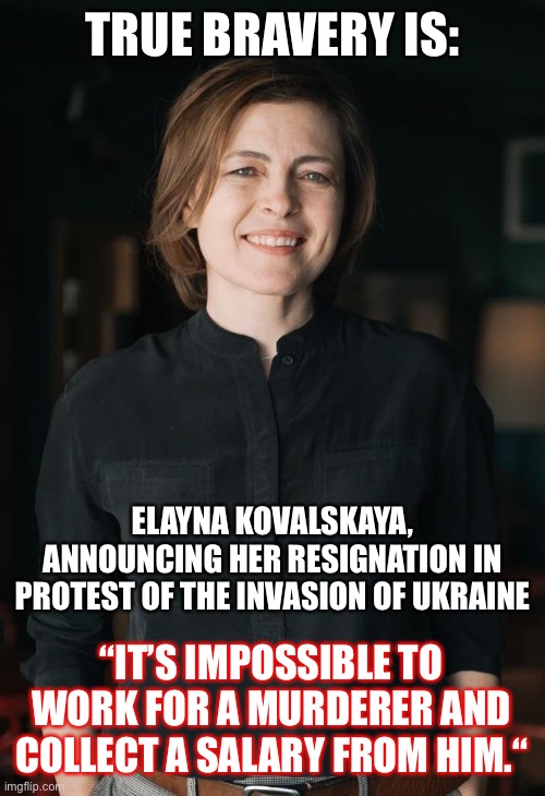 True Bravery is: | TRUE BRAVERY IS:; ELAYNA KOVALSKAYA, ANNOUNCING HER RESIGNATION IN PROTEST OF THE INVASION OF UKRAINE; “IT’S IMPOSSIBLE TO WORK FOR A MURDERER AND COLLECT A SALARY FROM HIM.“ | image tagged in ukraine,ukrainian,true bravery is | made w/ Imgflip meme maker