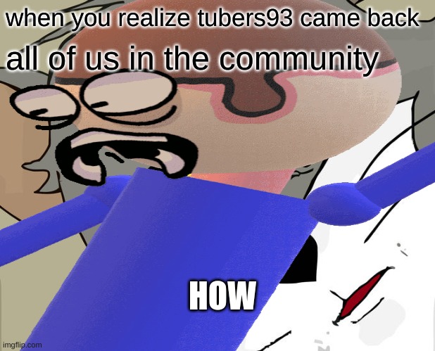 when you realize tubers93 came back; all of us in the community; HOW | image tagged in traumatized tom,memes,dave | made w/ Imgflip meme maker