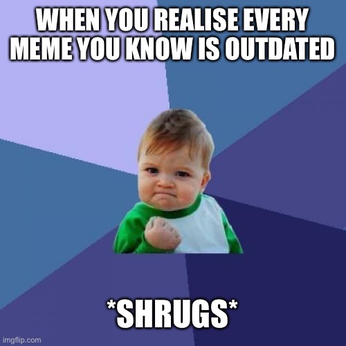 Success Kid Meme | WHEN YOU REALISE EVERY MEME YOU KNOW IS OUTDATED; *SHRUGS* | image tagged in memes,success kid | made w/ Imgflip meme maker