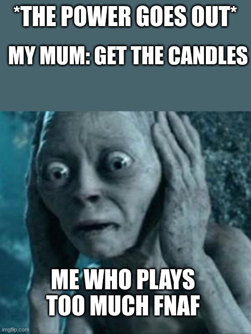 Scared Gollum | *THE POWER GOES OUT*; MY MUM: GET THE CANDLES; ME WHO PLAYS TOO MUCH FNAF | image tagged in scared gollum | made w/ Imgflip meme maker
