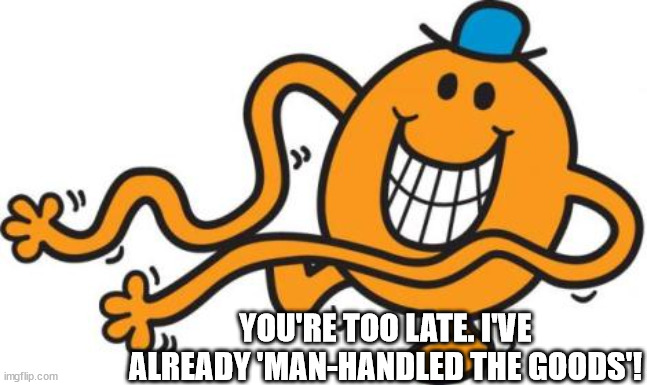 mr tickle  | YOU'RE TOO LATE. I'VE ALREADY 'MAN-HANDLED THE GOODS'! | image tagged in mr tickle | made w/ Imgflip meme maker