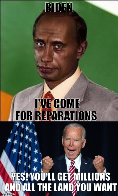 Putin plays his trump card. Game over, Liberalists. | BIDEN; I'VE COME FOR REPARATIONS; YES! YOU'LL GET MILLIONS AND ALL THE LAND YOU WANT | image tagged in putin blackface,biden yell,blm is black supremacy | made w/ Imgflip meme maker