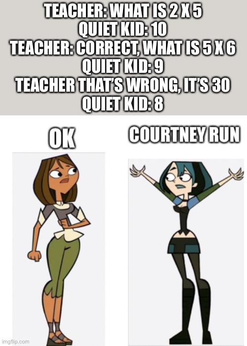 You gotta listen | TEACHER: WHAT IS 2 X 5
QUIET KID: 10
TEACHER: CORRECT, WHAT IS 5 X 6
QUIET KID: 9
TEACHER THAT’S WRONG, IT’S 30
QUIET KID: 8 | image tagged in courtney run,quiet kid,countdown | made w/ Imgflip meme maker