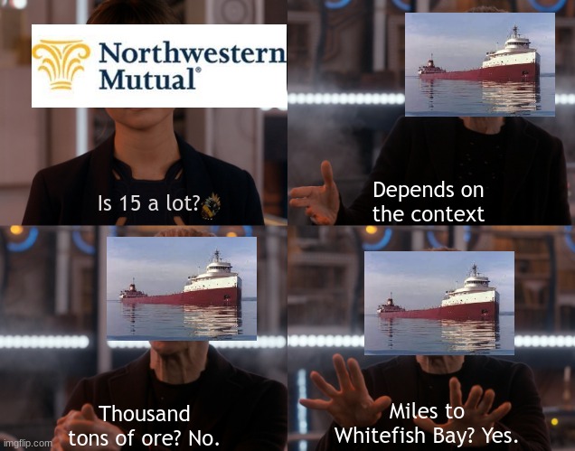 Depends on the context | Is 15 a lot? Depends on the context; Thousand tons of ore? No. Miles to Whitefish Bay? Yes. | image tagged in depends on the context | made w/ Imgflip meme maker