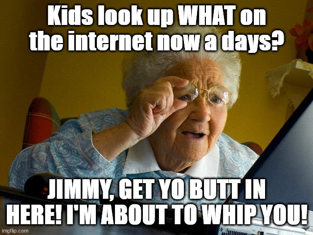Grandma Finds The Internet Meme | Kids look up WHAT on the internet now a days? JIMMY, GET YO BUTT IN HERE! I'M ABOUT TO WHIP YOU! | image tagged in memes,grandma finds the internet | made w/ Imgflip meme maker