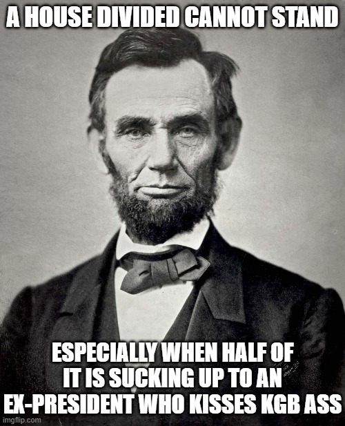 Abraham Lincoln | A HOUSE DIVIDED CANNOT STAND; ESPECIALLY WHEN HALF OF IT IS SUCKING UP TO AN EX-PRESIDENT WHO KISSES KGB ASS | image tagged in abraham lincoln | made w/ Imgflip meme maker