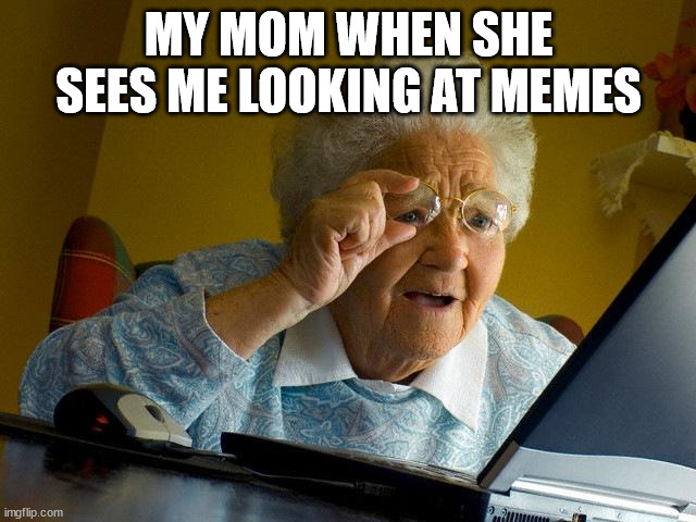 Grandma Finds The Internet | MY MOM WHEN SHE SEES ME LOOKING AT MEMES | image tagged in memes,grandma finds the internet | made w/ Imgflip meme maker