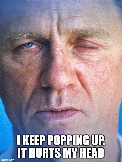 Daniel Craig | I KEEP POPPING UP.
IT HURTS MY HEAD | image tagged in daniel craig | made w/ Imgflip meme maker