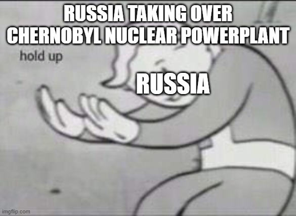 Fallout Hold Up | RUSSIA TAKING OVER CHERNOBYL NUCLEAR POWERPLANT; RUSSIA | image tagged in fallout hold up | made w/ Imgflip meme maker