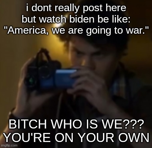 yes | i dont really post here but watch biden be like: "America, we are going to war."; BITCH WHO IS WE???
YOU'RE ON YOUR OWN | image tagged in yes | made w/ Imgflip meme maker