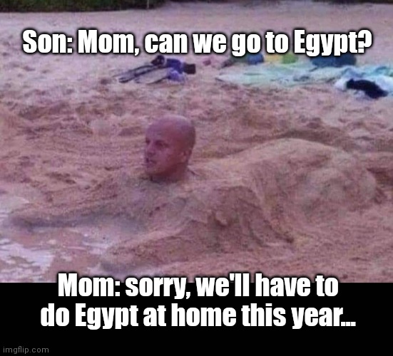 Dig like an Egyptian | Son: Mom, can we go to Egypt? Mom: sorry, we'll have to do Egypt at home this year... | image tagged in funny | made w/ Imgflip meme maker