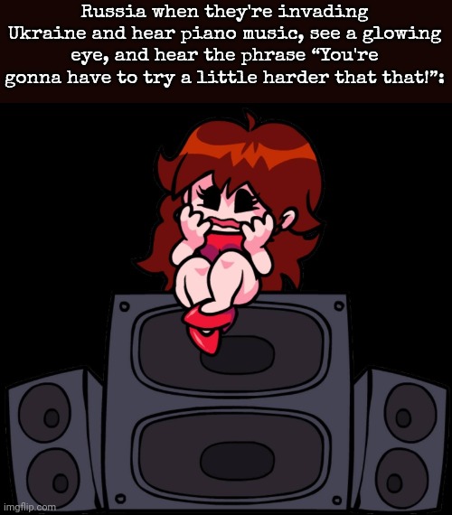 Fear.png | Russia when they're invading Ukraine and hear piano music, see a glowing eye, and hear the phrase “You're gonna have to try a little harder that that!”: | image tagged in fear png | made w/ Imgflip meme maker