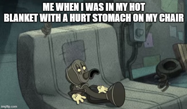 that meme tho | ME WHEN I WAS IN MY HOT BLANKET WITH A HURT STOMACH ON MY CHAIR | image tagged in cupheadshow,cuphead | made w/ Imgflip meme maker