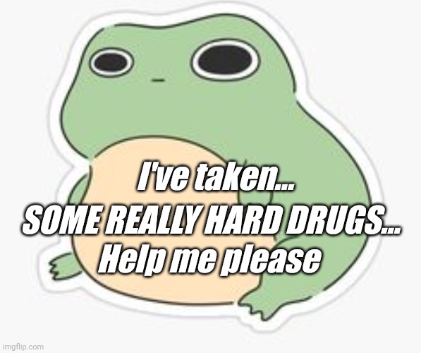 Forg | SOME REALLY HARD DRUGS... I've taken... Help me please | image tagged in forg | made w/ Imgflip meme maker