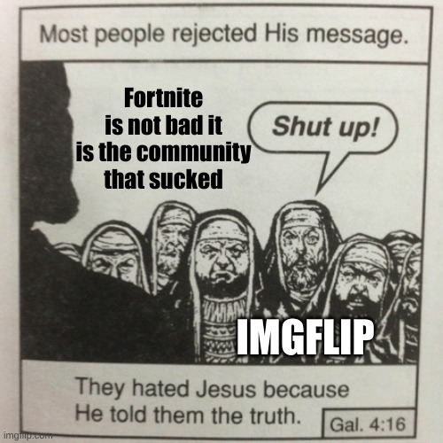I am not wrong | Fortnite is not bad it is the community that sucked; IMGFLIP | image tagged in they hated jesus because he told them the truth | made w/ Imgflip meme maker