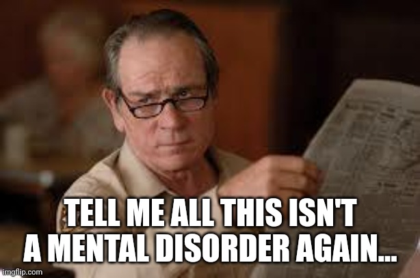 no country for old men tommy lee jones | TELL ME ALL THIS ISN'T A MENTAL DISORDER AGAIN... | image tagged in no country for old men tommy lee jones | made w/ Imgflip meme maker