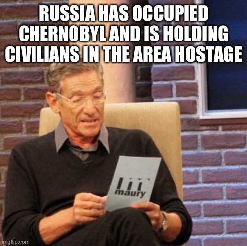 Kiev is being encircled | RUSSIA HAS OCCUPIED CHERNOBYL AND IS HOLDING CIVILIANS IN THE AREA HOSTAGE | image tagged in memes,maury lie detector | made w/ Imgflip meme maker