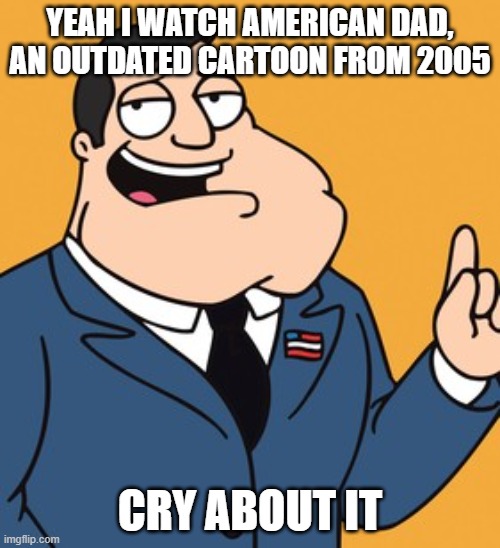 American Dad | YEAH I WATCH AMERICAN DAD, AN OUTDATED CARTOON FROM 2005; CRY ABOUT IT | image tagged in american dad | made w/ Imgflip meme maker