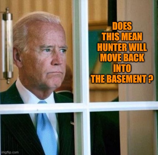 Sad Joe Biden | DOES THIS MEAN HUNTER WILL MOVE BACK INTO THE BASEMENT ? | image tagged in sad joe biden | made w/ Imgflip meme maker