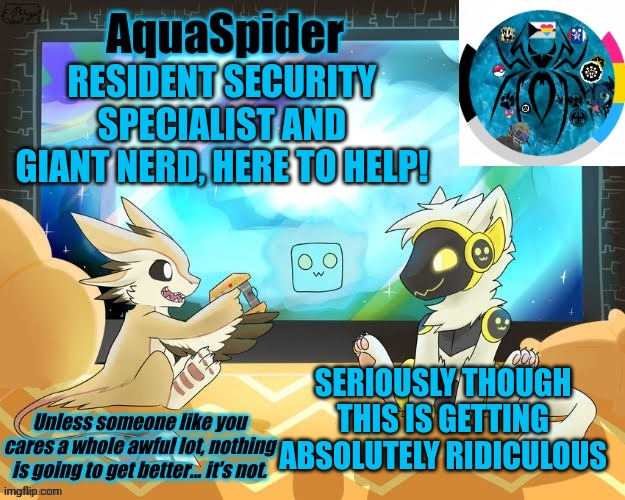 I'm here!  Gosh, what the heck is happening? | RESIDENT SECURITY SPECIALIST AND GIANT NERD, HERE TO HELP! SERIOUSLY THOUGH THIS IS GETTING ABSOLUTELY RIDICULOUS | image tagged in aquaspider's announcement template 1 | made w/ Imgflip meme maker