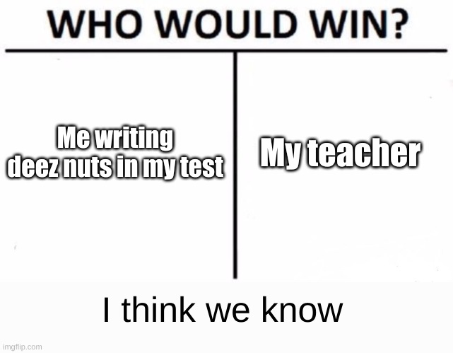 Don't try this, I got 40 point taken of my grade for doing it | Me writing deez nuts in my test; My teacher; I think we know | image tagged in memes,who would win | made w/ Imgflip meme maker