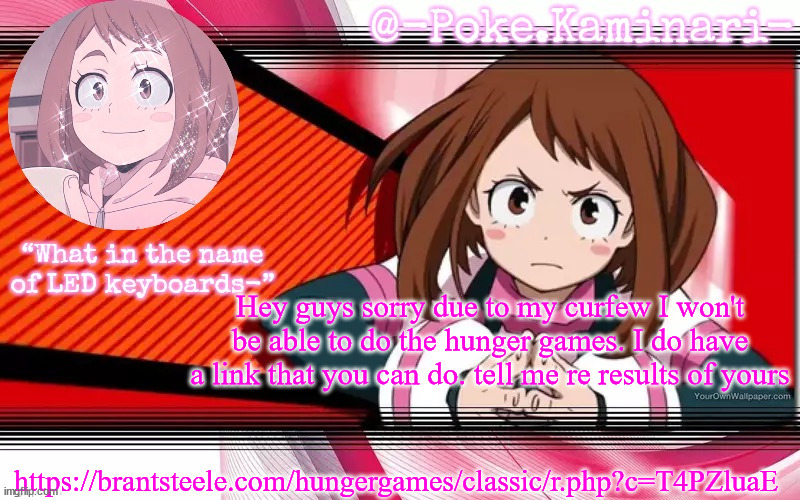 Sorry guys... | Hey guys sorry due to my curfew I won't be able to do the hunger games. I do have a link that you can do. tell me re results of yours; https://brantsteele.com/hungergames/classic/r.php?c=T4PZluaE | image tagged in poke's ochaco uraraka temp | made w/ Imgflip meme maker