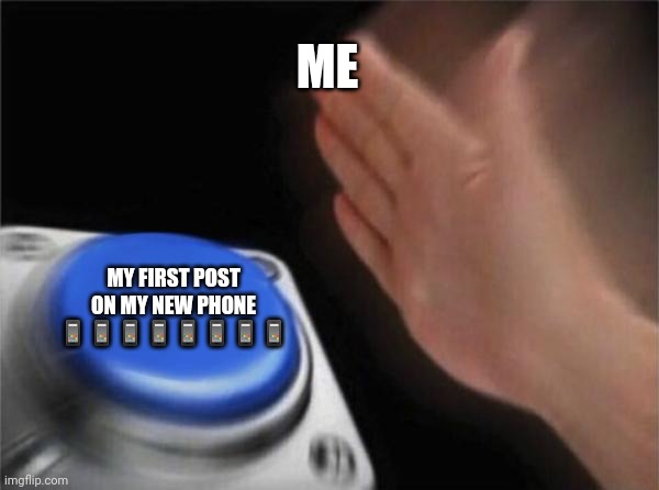 Blank Nut Button Meme | ME; MY FIRST POST ON MY NEW PHONE 📱📱📱📱📱📱📱📱 | image tagged in memes,blank nut button | made w/ Imgflip meme maker