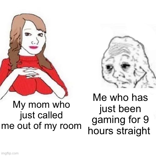 Yes Honey |  Me who has just been gaming for 9 hours straight; My mom who just called me out of my room | image tagged in yes honey,relatable,gaming | made w/ Imgflip meme maker
