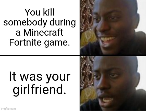 Minecraft Fortnite biggest mistakes. |  You kill somebody during a Minecraft Fortnite game. It was your girlfriend. | image tagged in oh yeah oh no | made w/ Imgflip meme maker