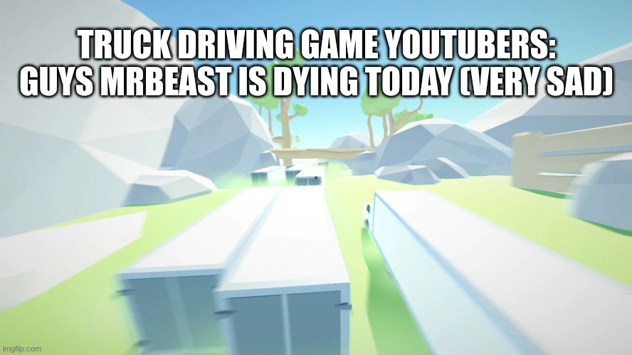 truck driving game be like: |  TRUCK DRIVING GAME YOUTUBERS: GUYS MRBEAST IS DYING TODAY (VERY SAD) | image tagged in truck,truck driving,clickbait,dying,mrbeast,mr beast | made w/ Imgflip meme maker