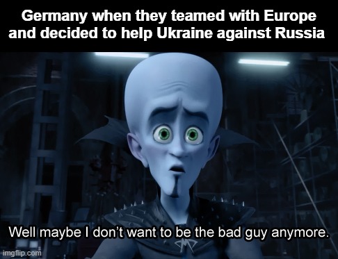 Bravo Germany | Germany when they teamed with Europe and decided to help Ukraine against Russia | image tagged in well maybe i don't want to be the bad guy anymore | made w/ Imgflip meme maker