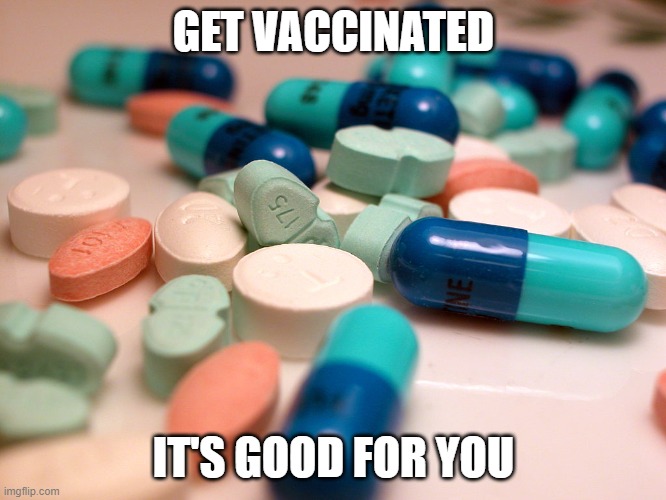 Pills | GET VACCINATED; IT'S GOOD FOR YOU | image tagged in pills,memes,covid-19,covid vaccine,don't believe the republicans,vaccines | made w/ Imgflip meme maker