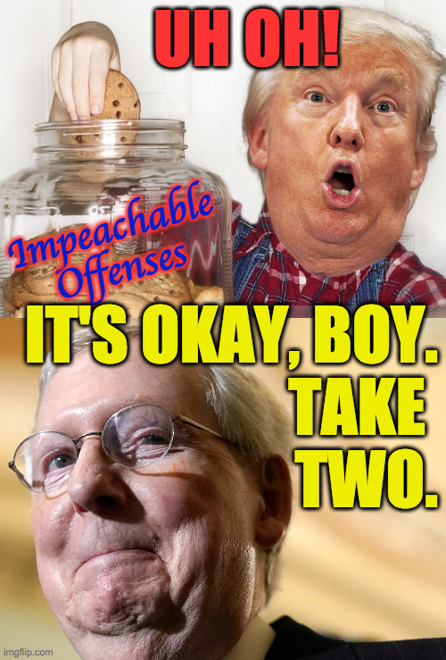 Grampa (and half the country) indulges you, so why not be a little $h!t? | UH OH! Impeachable
Offenses; IT'S OKAY, BOY.
TAKE 
TWO. | image tagged in memes,trump,trump impeachment,mitch mcconnell | made w/ Imgflip meme maker