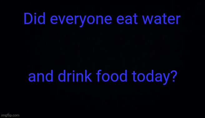 Did everyone eat water; and drink food today? | image tagged in anonymous temp | made w/ Imgflip meme maker