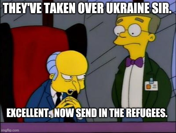 Mr burns smithers | THEY'VE TAKEN OVER UKRAINE SIR. EXCELLENT.  NOW SEND IN THE REFUGEES. | image tagged in mr burns smithers | made w/ Imgflip meme maker
