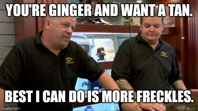 Freckles | YOU'RE GINGER AND WANT A TAN. BEST I CAN DO IS MORE FRECKLES. | image tagged in pawn stars best i can do | made w/ Imgflip meme maker