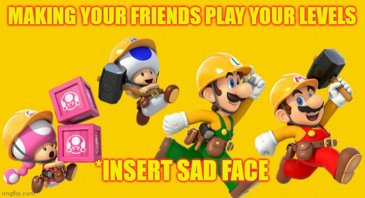 Firstnamebutt | MAKING YOUR FRIENDS PLAY YOUR LEVELS; *INSERT SAD FACE | image tagged in smm2,me and the boys | made w/ Imgflip meme maker