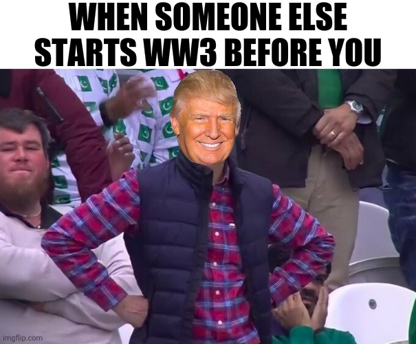 WHEN SOMEONE ELSE STARTS WW3 BEFORE YOU | image tagged in ww3,it's bidens fault,and your fault for voting for him | made w/ Imgflip meme maker
