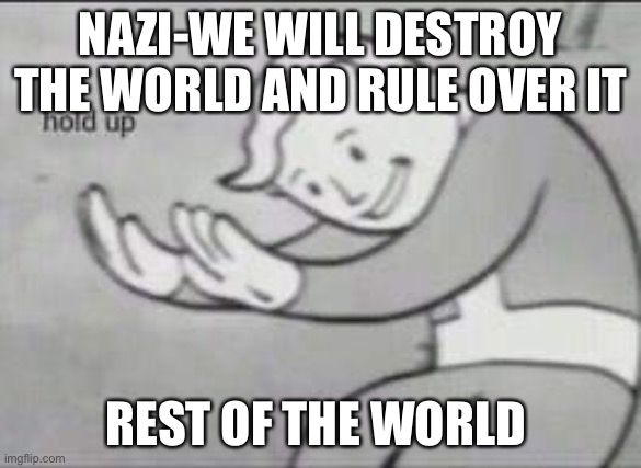 Nazi | NAZI-WE WILL DESTROY THE WORLD AND RULE OVER IT; REST OF THE WORLD | image tagged in fallout hold up | made w/ Imgflip meme maker