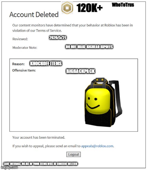 i hate you roblox... - WhoToTrus | 120K+; WhoToTrus; 2020/5/21; DO NOT MAKE BIGHEAD RIPOFFS; KNOCKOFF ITEMS; BIGBACKPACK; LAST MESSAGE, OR ALL OF YOUR ITEMS WILL BE CONTENT DELETED | image tagged in banned from roblox | made w/ Imgflip meme maker