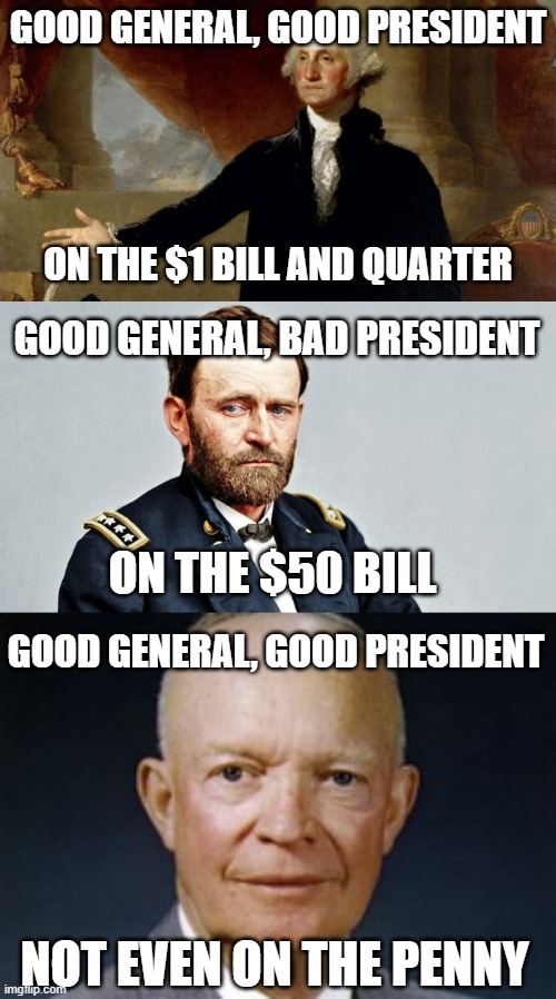 Eisenhower is literally the reason we have highways across the country | GOOD GENERAL, GOOD PRESIDENT; ON THE $1 BILL AND QUARTER; GOOD GENERAL, BAD PRESIDENT; ON THE $50 BILL; GOOD GENERAL, GOOD PRESIDENT; NOT EVEN ON THE PENNY | image tagged in george washington,ulysses s grant,dwight d eisenhower | made w/ Imgflip meme maker