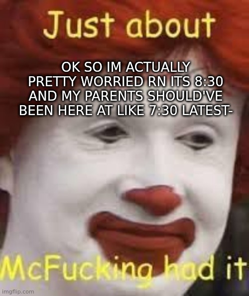 technically its 8:28 but my worried ness is still very real | OK SO IM ACTUALLY PRETTY WORRIED RN ITS 8:30 AND MY PARENTS SHOULD'VE BEEN HERE AT LIKE 7:30 LATEST- | image tagged in e | made w/ Imgflip meme maker
