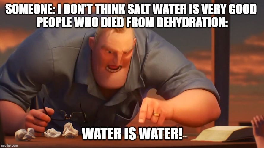 Gib waters | SOMEONE: I DON'T THINK SALT WATER IS VERY GOOD 
PEOPLE WHO DIED FROM DEHYDRATION:; WATER IS WATER! | image tagged in math is math | made w/ Imgflip meme maker