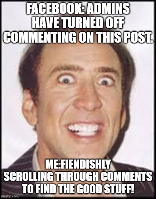 Crazy Nick Cage | FACEBOOK: ADMINS HAVE TURNED OFF COMMENTING ON THIS POST. ME:FIENDISHLY SCROLLING THROUGH COMMENTS TO FIND THE GOOD STUFF! | image tagged in crazy nick cage | made w/ Imgflip meme maker