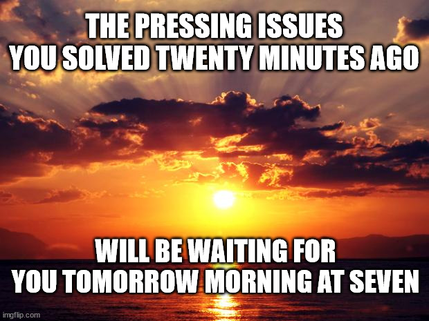 Sunset |  THE PRESSING ISSUES YOU SOLVED TWENTY MINUTES AGO; WILL BE WAITING FOR YOU TOMORROW MORNING AT SEVEN | image tagged in sunset | made w/ Imgflip meme maker
